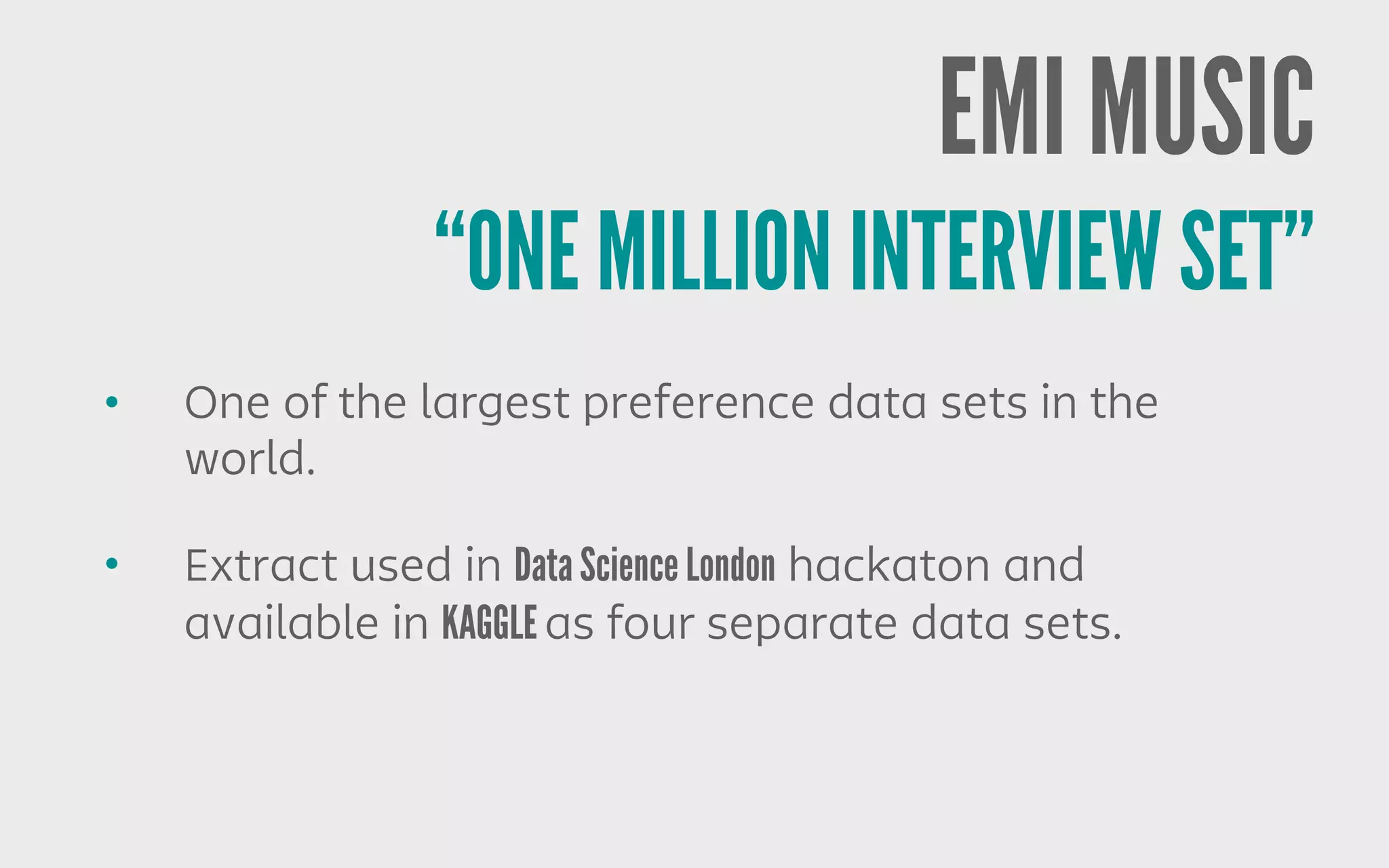 EMI MUSIC
“ONE MILLION INTERVIEW SET”
• One of the largest preference data sets in the
world.
• Extract used in Data Science London hackaton and
available in KAGGLE as four separate data sets.
 