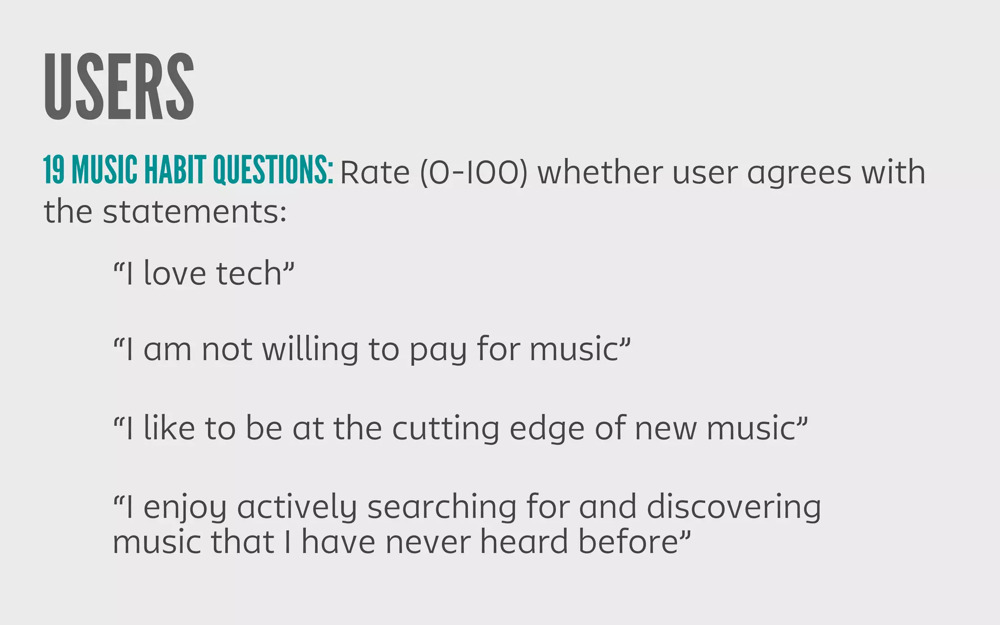 USERS
19 MUSIC HABIT QUESTIONS:Rate (0-100) whether user agrees with
the statements:
“I enjoy actively searching for and discovering
music that I have never heard before”
“I am not willing to pay for music”
“I like to be at the cutting edge of new music”
“I love tech”
 