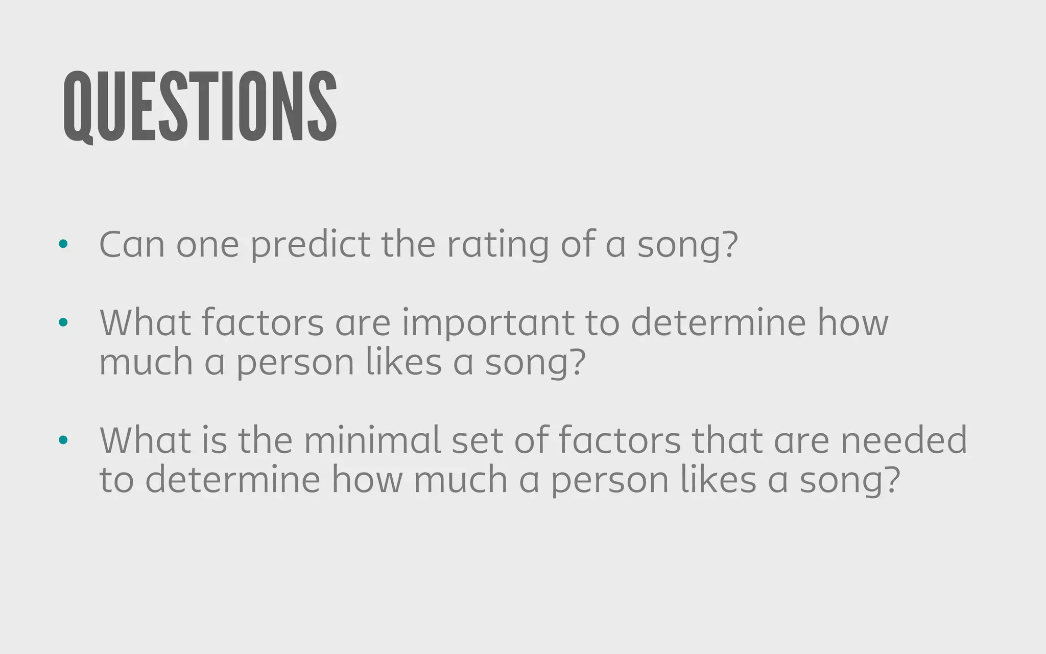 QUESTIONS
• Can one predict the rating of a song?
• What factors are important to determine how
much a person likes a song?
• What is the minimal set of factors that are needed
to determine how much a person likes a song?
 