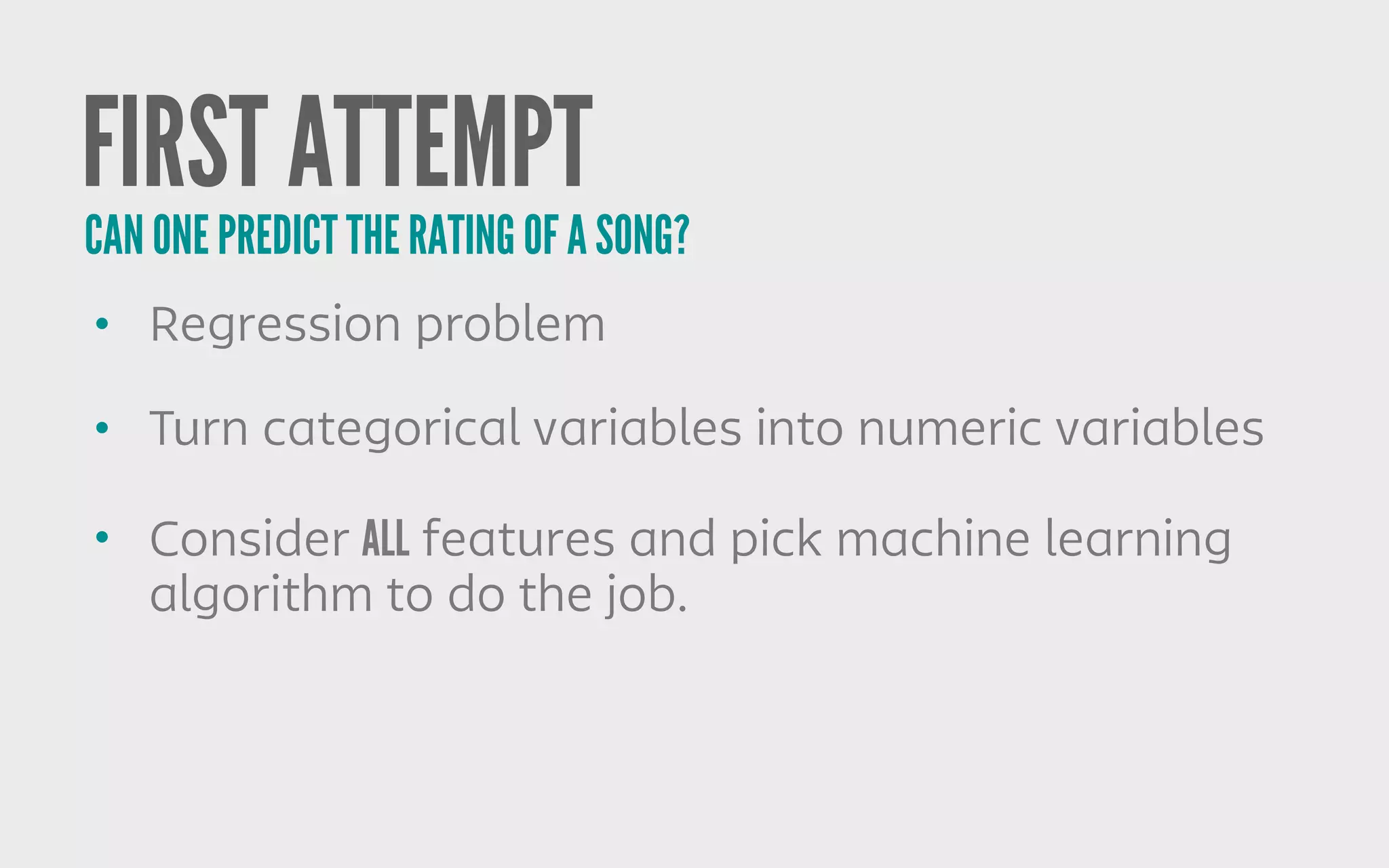 FIRST ATTEMPT
• Regression problem
• Turn categorical variables into numeric variables
• Consider ALL features and pick machine learning
algorithm to do the job.
CAN ONE PREDICT THE RATING OF A SONG?
 