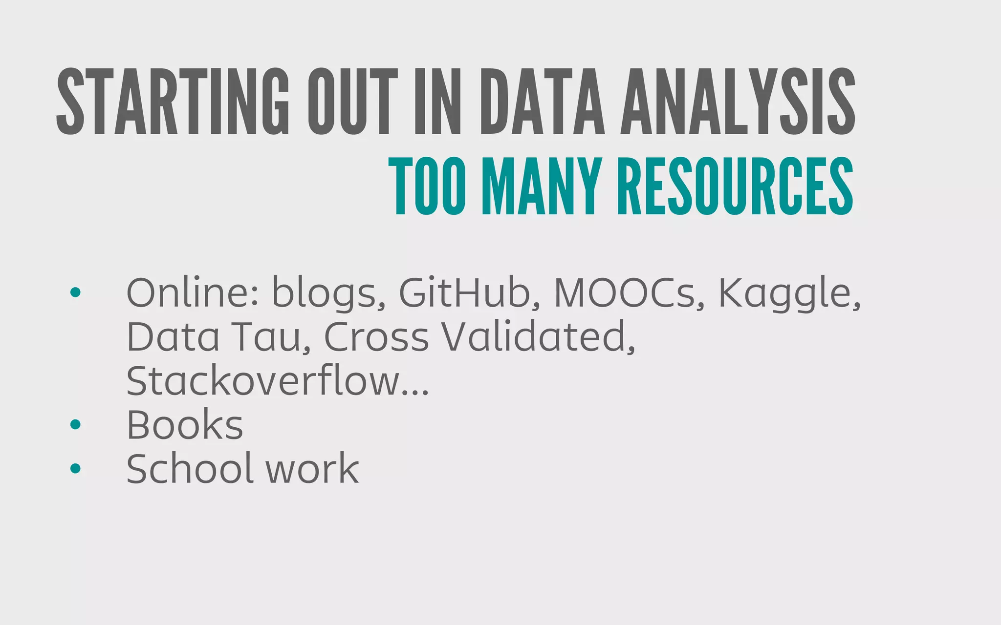 STARTING OUT IN DATA ANALYSIS
• Online: blogs, GitHub, MOOCs, Kaggle,
Data Tau, Cross Validated,
Stackoverflow...
• Books
• School work
TOO MANY RESOURCES
 