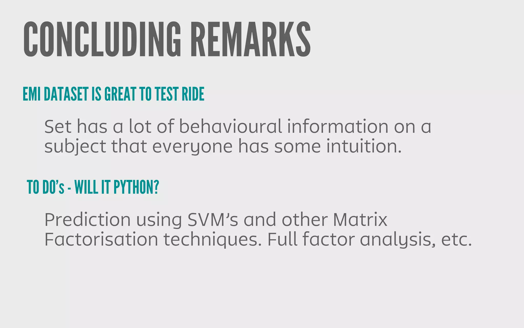 CONCLUDING REMARKS
EMI DATASET IS GREAT TO TEST RIDE
TO DO’s - WILL IT PYTHON?
Set has a lot of behavioural information on a
subject that everyone has some intuition.
Prediction using SVM’s and other Matrix
Factorisation techniques. Full factor analysis, etc.
 