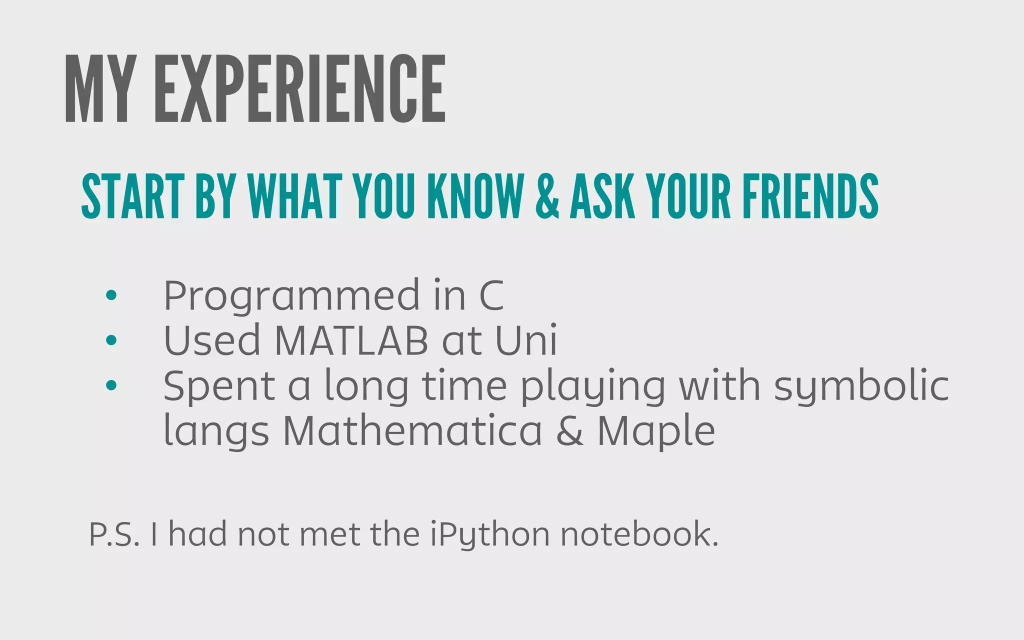 • Programmed in C
• Used MATLAB at Uni
• Spent a long time playing with symbolic
langs Mathematica & Maple
START BY WHAT YOU KNOW & ASK YOUR FRIENDS
MY EXPERIENCE
P.S. I had not met the iPython notebook.
 