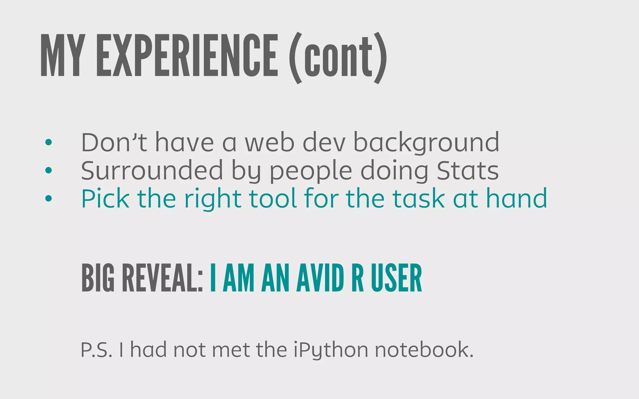 BIG REVEAL: I AM AN AVID R USER
MY EXPERIENCE (cont)
P.S. I had not met the iPython notebook.
• Don’t have a web dev background
• Surrounded by people doing Stats
• Pick the right tool for the task at hand
 