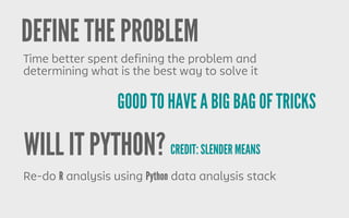 DEFINE THE PROBLEM
Time better spent defining the problem and
determining what is the best way to solve it
GOOD TO HAVE A BIG BAG OF TRICKS
Re-do R analysis using Python data analysis stack
WILL IT PYTHON? CREDIT: SLENDER MEANS
 