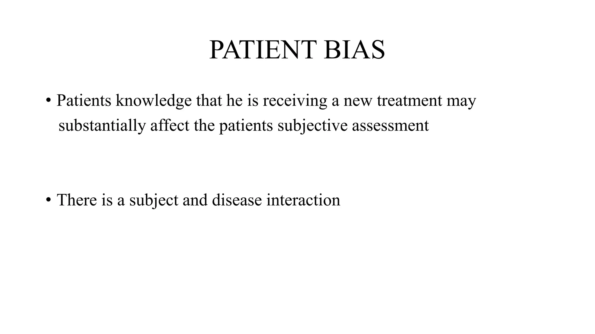 PATIENT BIAS
• Patients knowledge that he is receiving a new treatment may
substantially affect the patients subjective assessment
• There is a subject and disease interaction
 