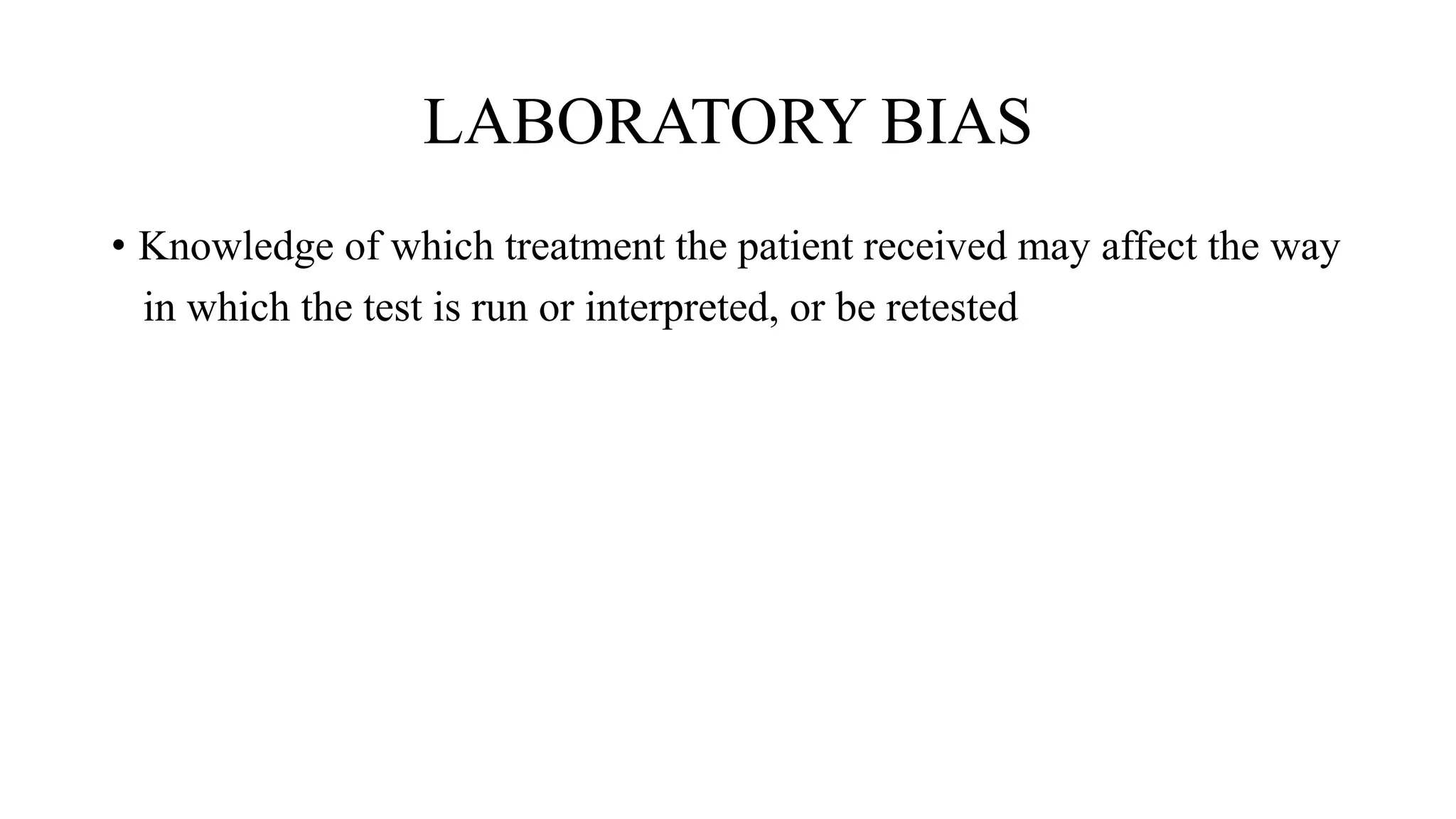 LABORATORY BIAS
• Knowledge of which treatment the patient received may affect the way
in which the test is run or interpreted, or be retested
 