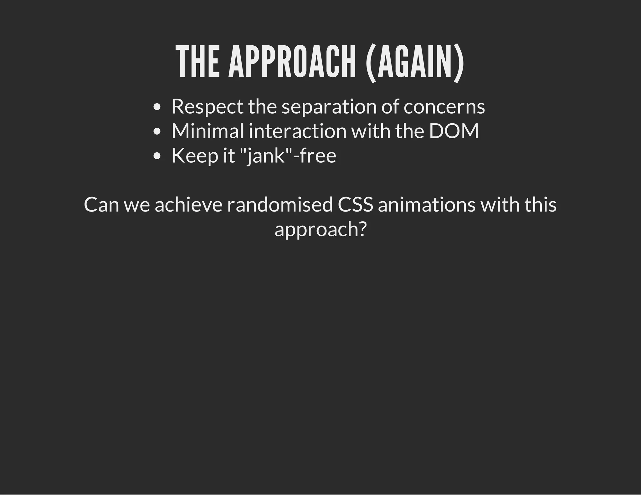 THE APPROACH (AGAIN)
Respect the separation of concerns
Minimal interaction with the DOM
Keep it "jank"-free
Can we achieve randomised CSS animations with this
approach?
 
