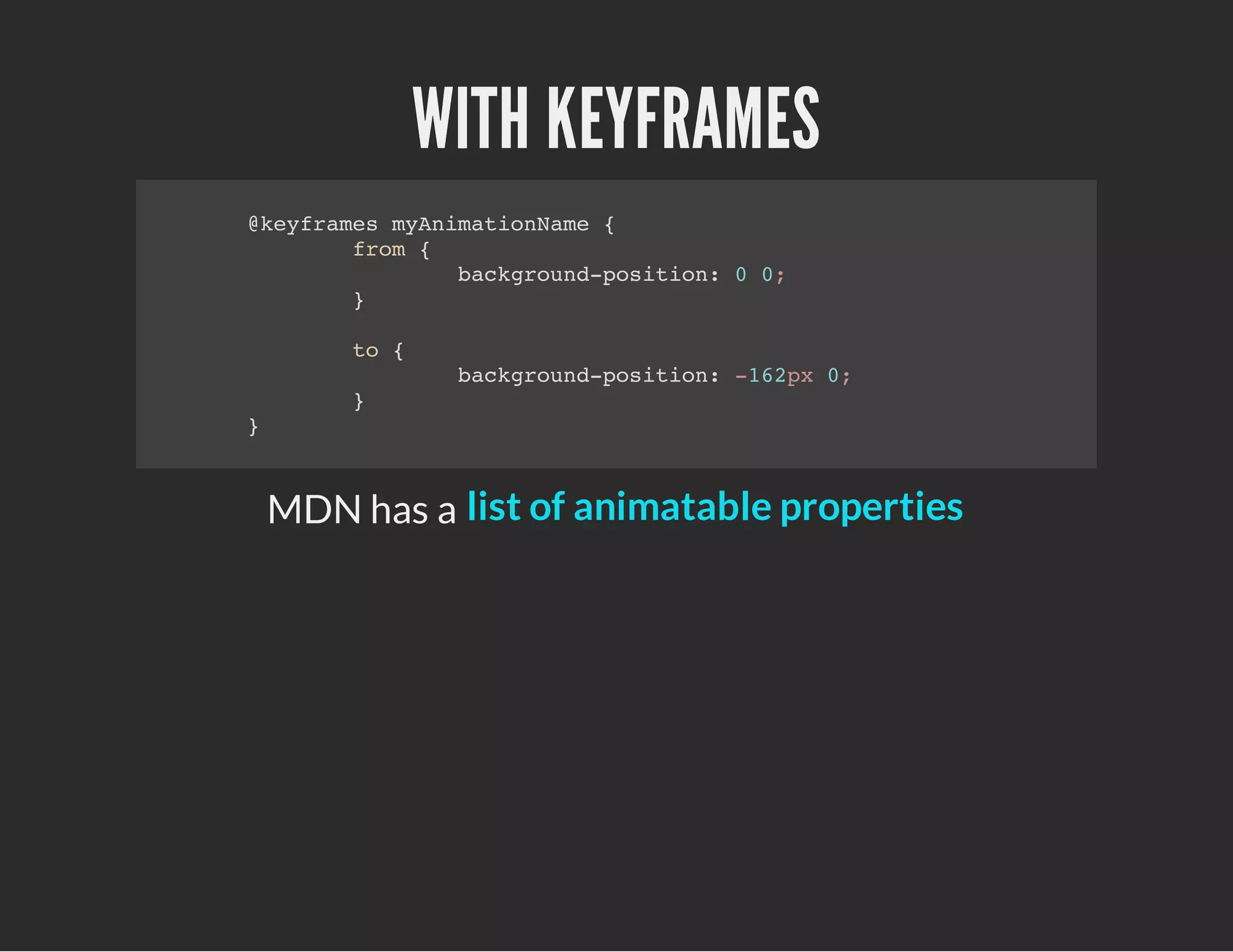 WITH KEYFRAMES
@keyframes myAnimationName {
from {
background-position: 0 0;
}
to {
background-position: -162px 0;
}
}
MDN has a list of animatable properties
 