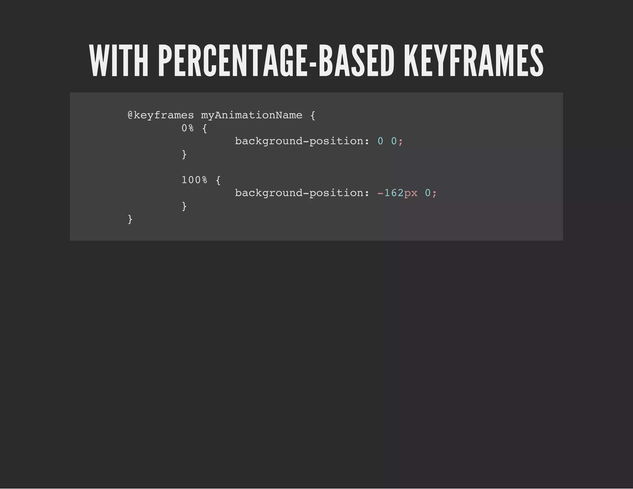 WITH PERCENTAGE-BASED KEYFRAMES
@keyframes myAnimationName {
0% {
background-position: 0 0;
}
100% {
background-position: -162px 0;
}
}
 