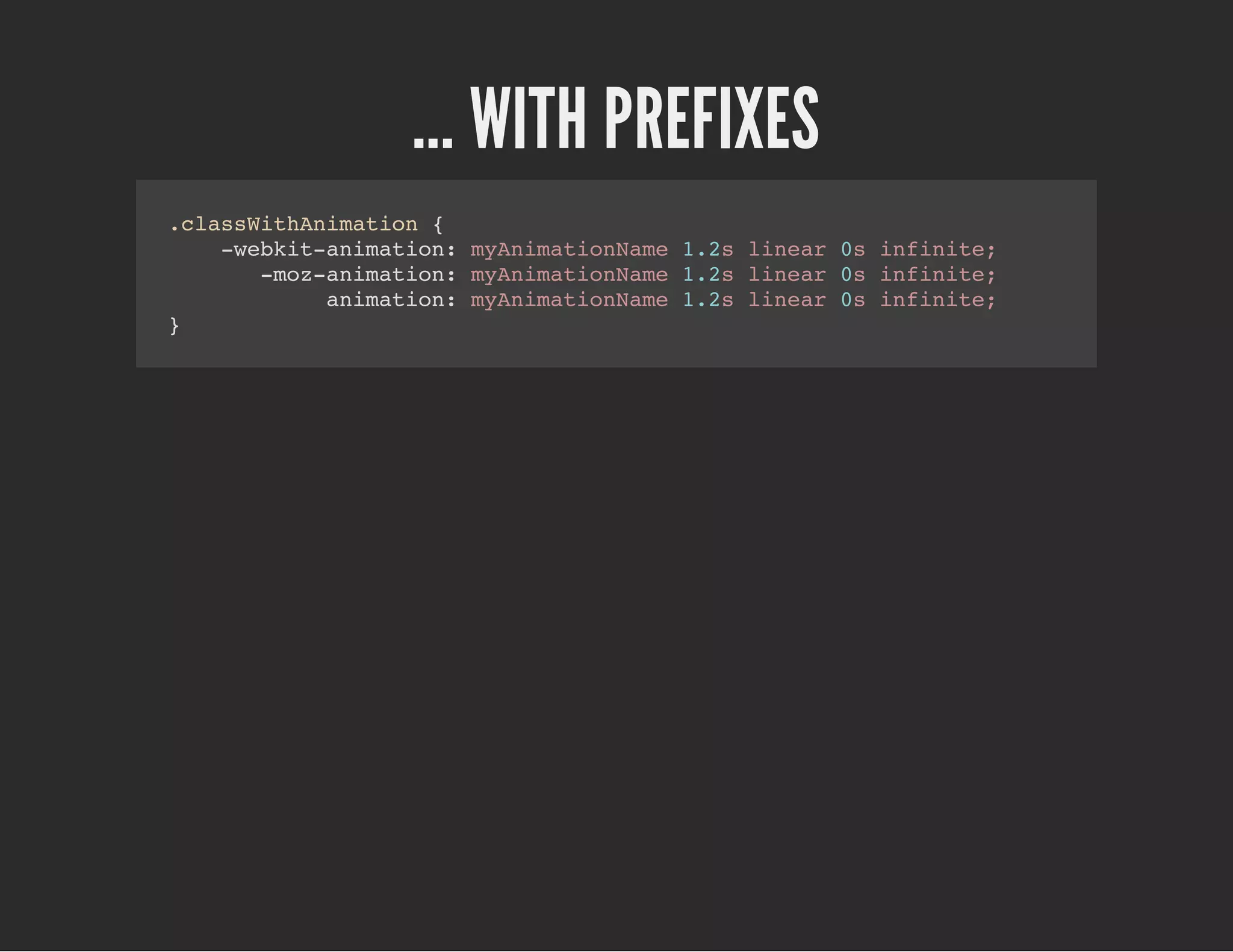 ... WITH PREFIXES
.classWithAnimation {
-webkit-animation: myAnimationName 1.2s linear 0s infinite;
-moz-animation: myAnimationName 1.2s linear 0s infinite;
animation: myAnimationName 1.2s linear 0s infinite;
}
 