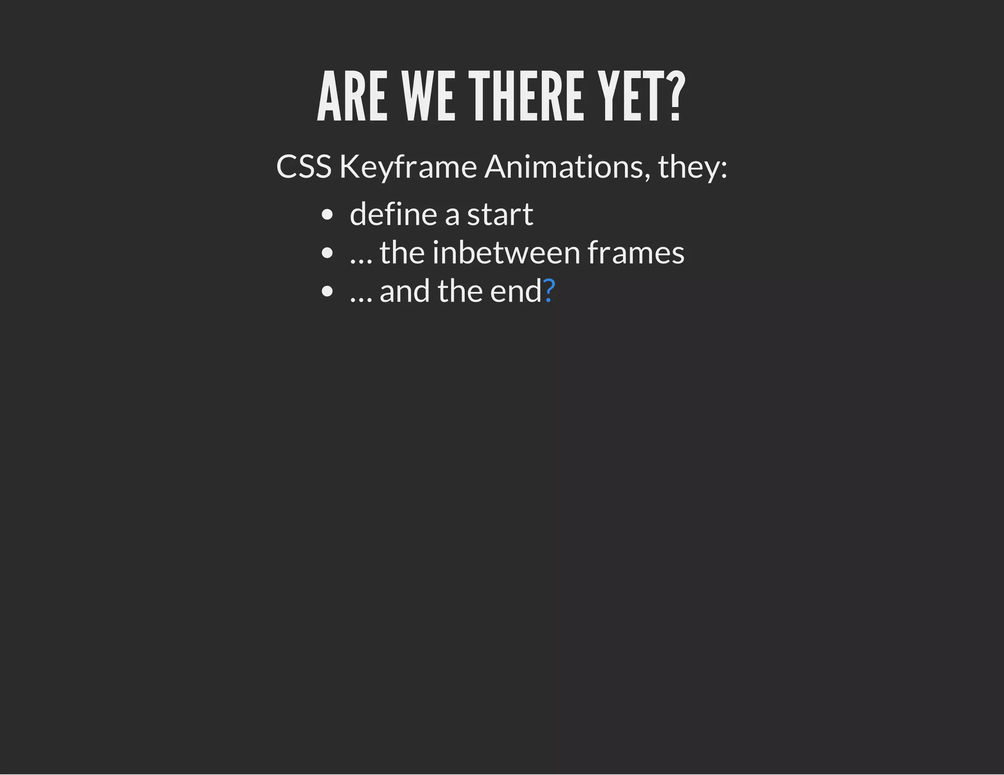 ARE WE THERE YET?
CSS Keyframe Animations, they:
define a start
… the inbetween frames
… and the end?
 