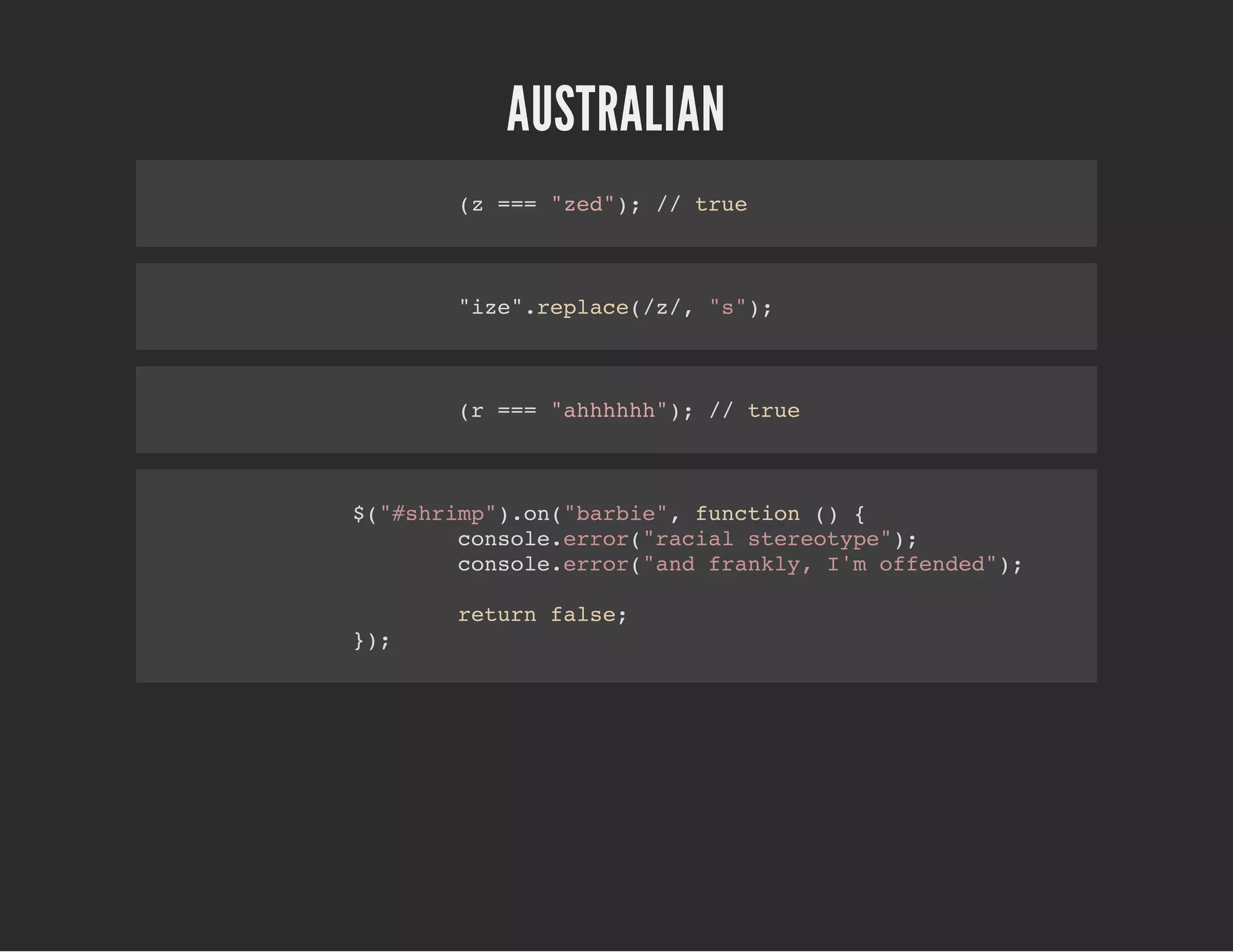 AUSTRALIAN
(z === "zed"); // true
"ize".replace(/z/, "s");
(r === "ahhhhhh"); // true
$("#shrimp").on("barbie", function () {
console.error("racial stereotype");
console.error("and frankly, I'm offended");
return false;
});
 