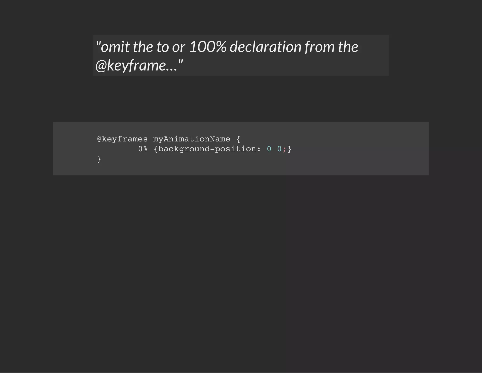 "omit the to or 100% declaration from the
@keyframe…"
@keyframes myAnimationName {
0% {background-position: 0 0;}
}
 