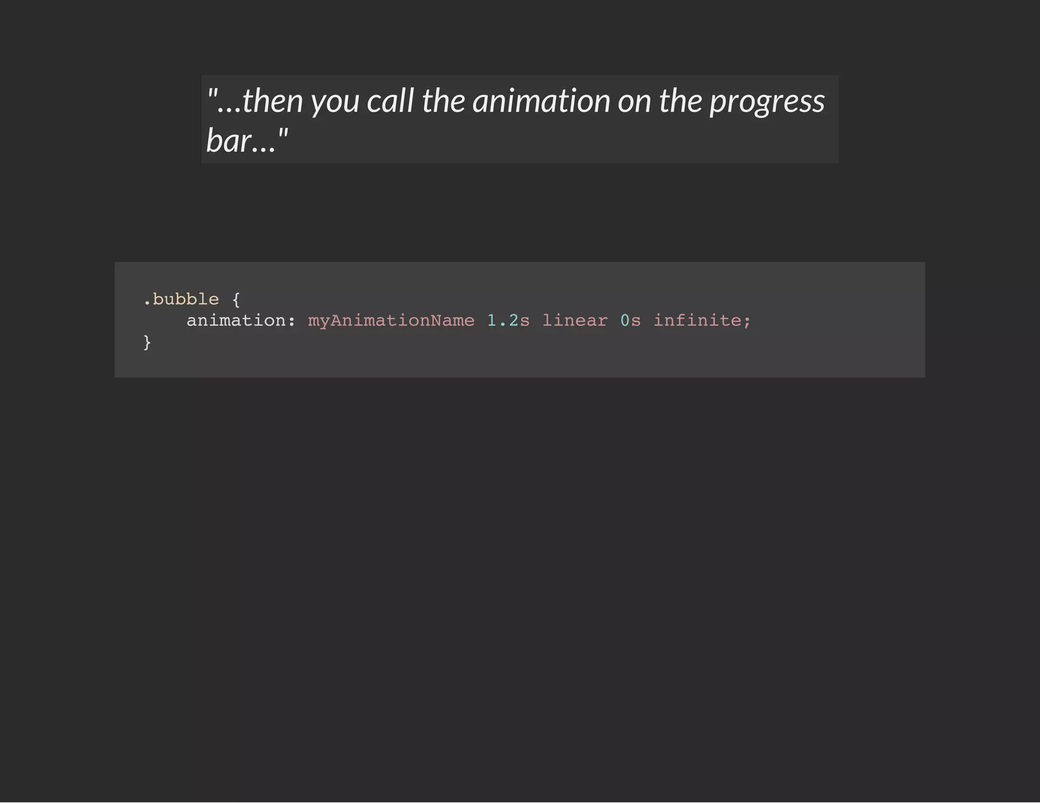 "…then you call the animation on the progress
bar…"
.bubble {
animation: myAnimationName 1.2s linear 0s infinite;
}
 