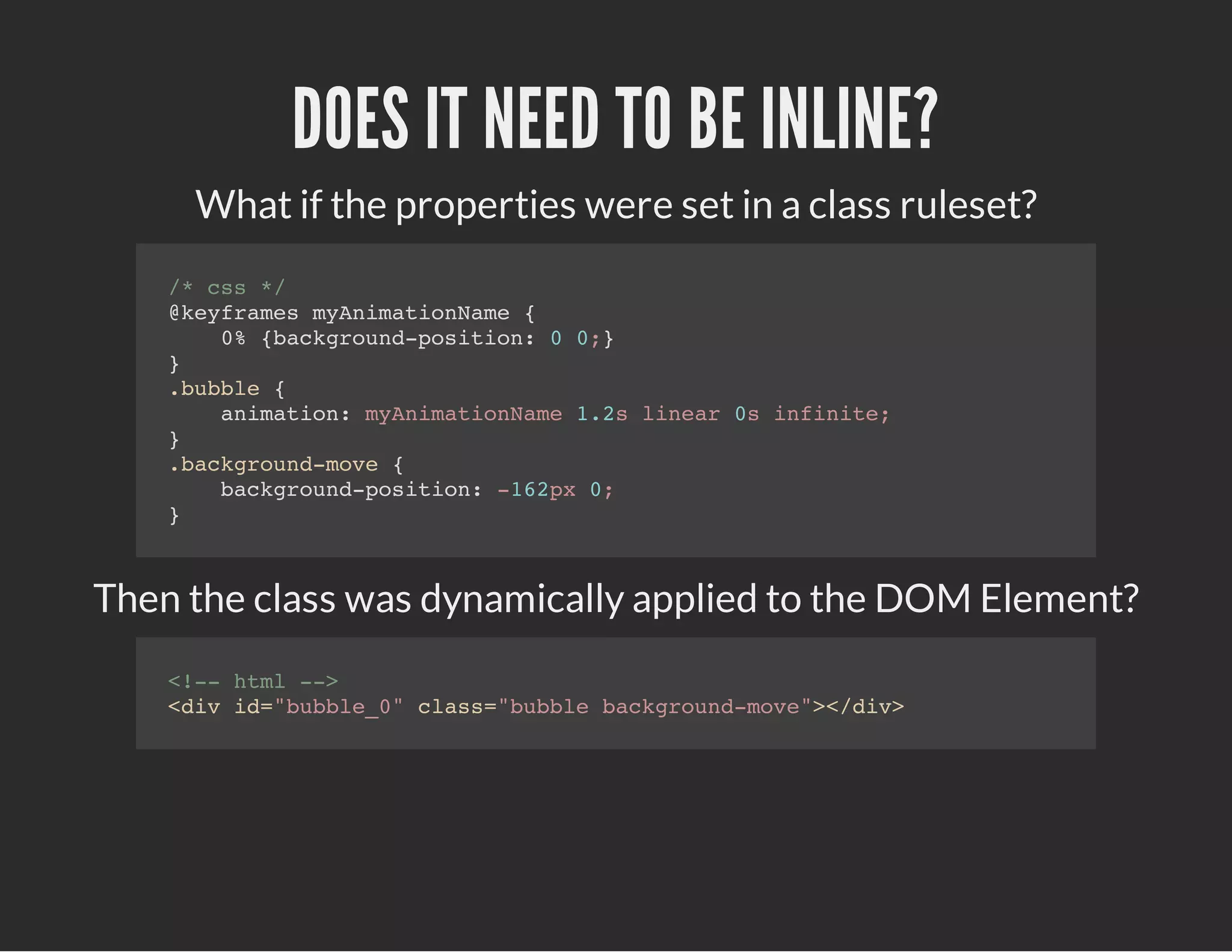 DOES IT NEED TO BE INLINE?
What if the properties were set in a class ruleset?
/* css */
@keyframes myAnimationName {
0% {background-position: 0 0;}
}
.bubble {
animation: myAnimationName 1.2s linear 0s infinite;
}
.background-move {
background-position: -162px 0;
}
Then the class was dynamically applied to the DOM Element?
<!-- html -->
<div id="bubble_0" class="bubble background-move"></div>
 