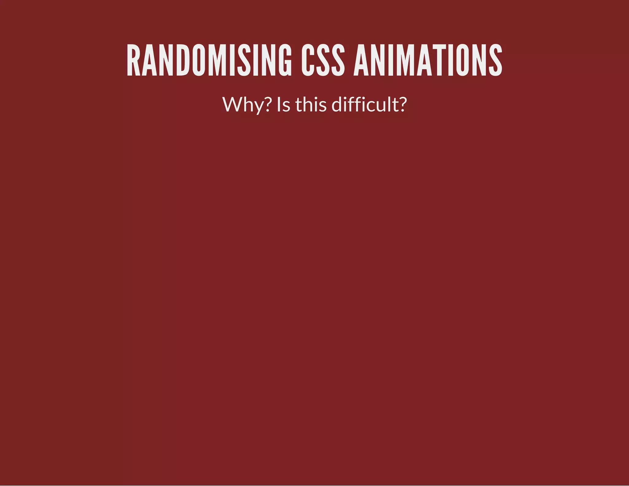 RANDOMISING CSS ANIMATIONS
Why? Is this difficult?
 