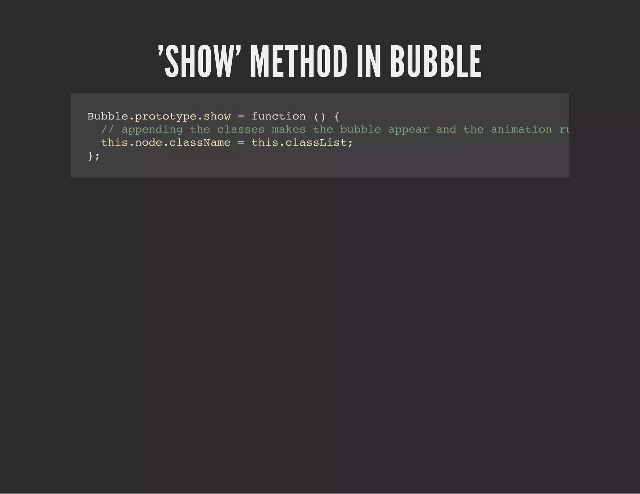 'SHOW' METHOD IN BUBBLE
Bubble.prototype.show = function () {
// appending the classes makes the bubble appear and the animation run
this.node.className = this.classList;
};
 