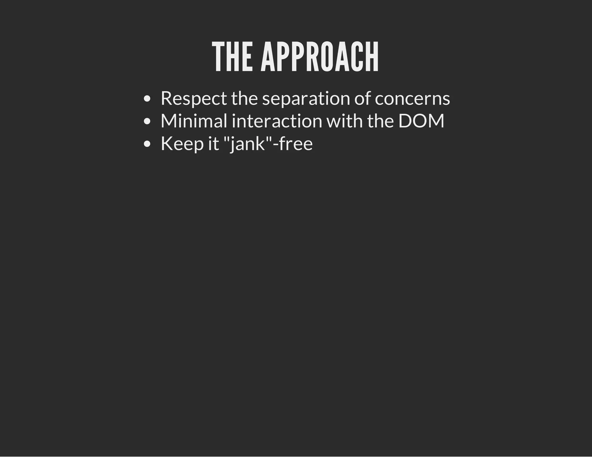 THE APPROACH
Respect the separation of concerns
Minimal interaction with the DOM
Keep it "jank"-free
 