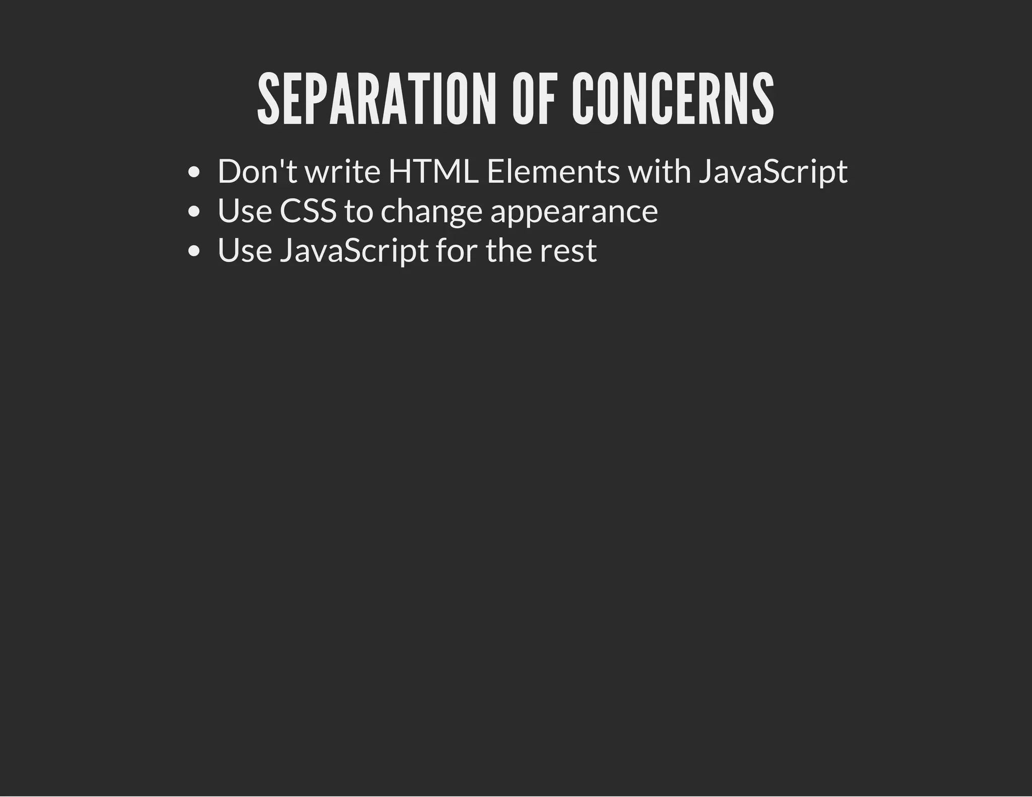 SEPARATION OF CONCERNS
Don't write HTML Elements with JavaScript
Use CSS to change appearance
Use JavaScript for the rest
 