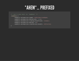 *AHEM*… PREFIXED
/* let's now call it 'bubble' */
.bubble {
-webkit-animation-name: myAnimationName;
-webkit-animation-duration: 1.2s;
-webkit-animation-timing-function: linear;
-webkit-animation-delay: 0s;
-webkit-animation-iteration-count: infinite;
}
 