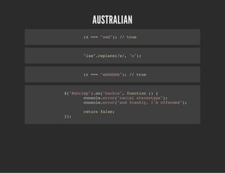 AUSTRALIAN
(z === "zed"); // true
"ize".replace(/z/, "s");
(r === "ahhhhhh"); // true
$("#shrimp").on("barbie", function () {
console.error("racial stereotype");
console.error("and frankly, I'm offended");
return false;
});
 