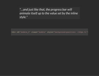 "…and just like that, the progress bar will
animate itself up to the value set by the inline
style."
<div id="bubble_0" class="bubble" style="background-position: -162px 0;"></div>
 