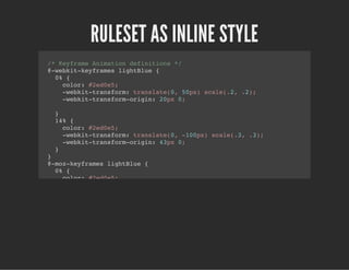 RULESET AS INLINE STYLE
/* Keyframe Animation definitions */
@-webkit-keyframes lightBlue {
0% {
color: #2ed0e5;
-webkit-transform: translate(0, 50px) scale(.2, .2);
-webkit-transform-origin: 20px 0;
}
14% {
color: #2ed0e5;
-webkit-transform: translate(0, -100px) scale(.3, .3);
-webkit-transform-origin: 43px 0;
}
}
@-moz-keyframes lightBlue {
0% {
color: #2ed0e5;
-moz-transform: translate(0, 50px) scale(.2, .2);
-moz-transform-origin: 20px 0;
}
14% {
color: #2ed0e5;
-moz-transform: translate(0, -100px) scale(.3, .3);
-moz-transform-origin: 43px 0;
}
}
@keyframes lightBlue {
0% {
color: #2ed0e5;
 