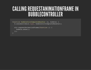 CALLING REQUESTANIMATIONFRAME IN
BUBBLECONTROLLER
function bubbleInitCompleteHandler (e, bubble) {
$.unsubscribe(e.type, bubbleInitCompleteHandler);
win.requestAnimationFrame(function () {
bubble.show();
});
}
 