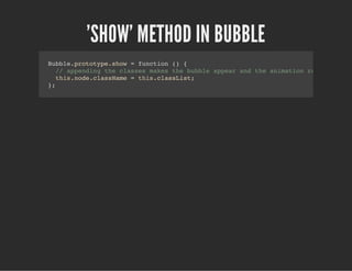 'SHOW' METHOD IN BUBBLE
Bubble.prototype.show = function () {
// appending the classes makes the bubble appear and the animation run
this.node.className = this.classList;
};
 