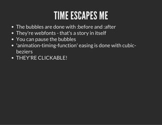 TIME ESCAPES ME
The bubbles are done with :before and :after
They're webfonts - that's a story in itself
You can pause the bubbles
'animation-timing-function' easing is done with cubic-
beziers
THEY'RE CLICKABLE!
 