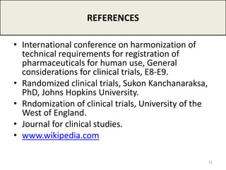 • International conference on harmonization of
technical requirements for registration of
pharmaceuticals for human use, General
considerations for clinical trials, E8-E9.
• Randomized clinical trials, Sukon Kanchanaraksa,
PhD, Johns Hopkins University.
• Rndomization of clinical trials, University of the
West of England.
• Journal for clinical studies.
• www.wikipedia.com
REFERENCES
21
 