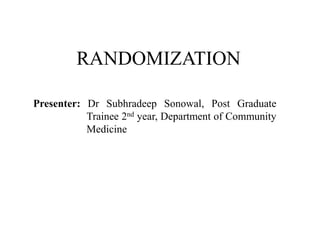 RANDOMIZATION
Presenter: Dr Subhradeep Sonowal, Post Graduate
Trainee 2nd year, Department of Community
Medicine
 