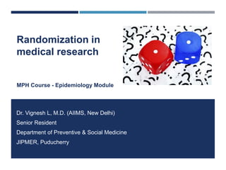 Randomization in
medical research
MPH Course - Epidemiology Module
Dr. Vignesh L, M.D. (AIIMS, New Delhi)
Senior Resident
Department of Preventive & Social Medicine
JIPMER, Puducherry
 