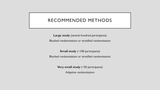 RECOMMENDED METHODS
Large study (several hundred participants)
Blocked randomization or stratified randomization
Small study (~100 participants)
Blocked randomization or stratified randomization
Very small study (~50 participants)
Adaptive randomization
 