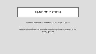 RANDOMIZATION
Random allocation of intervention to the participants
All participants have the same chance of being allocated to each of the
study groups
 