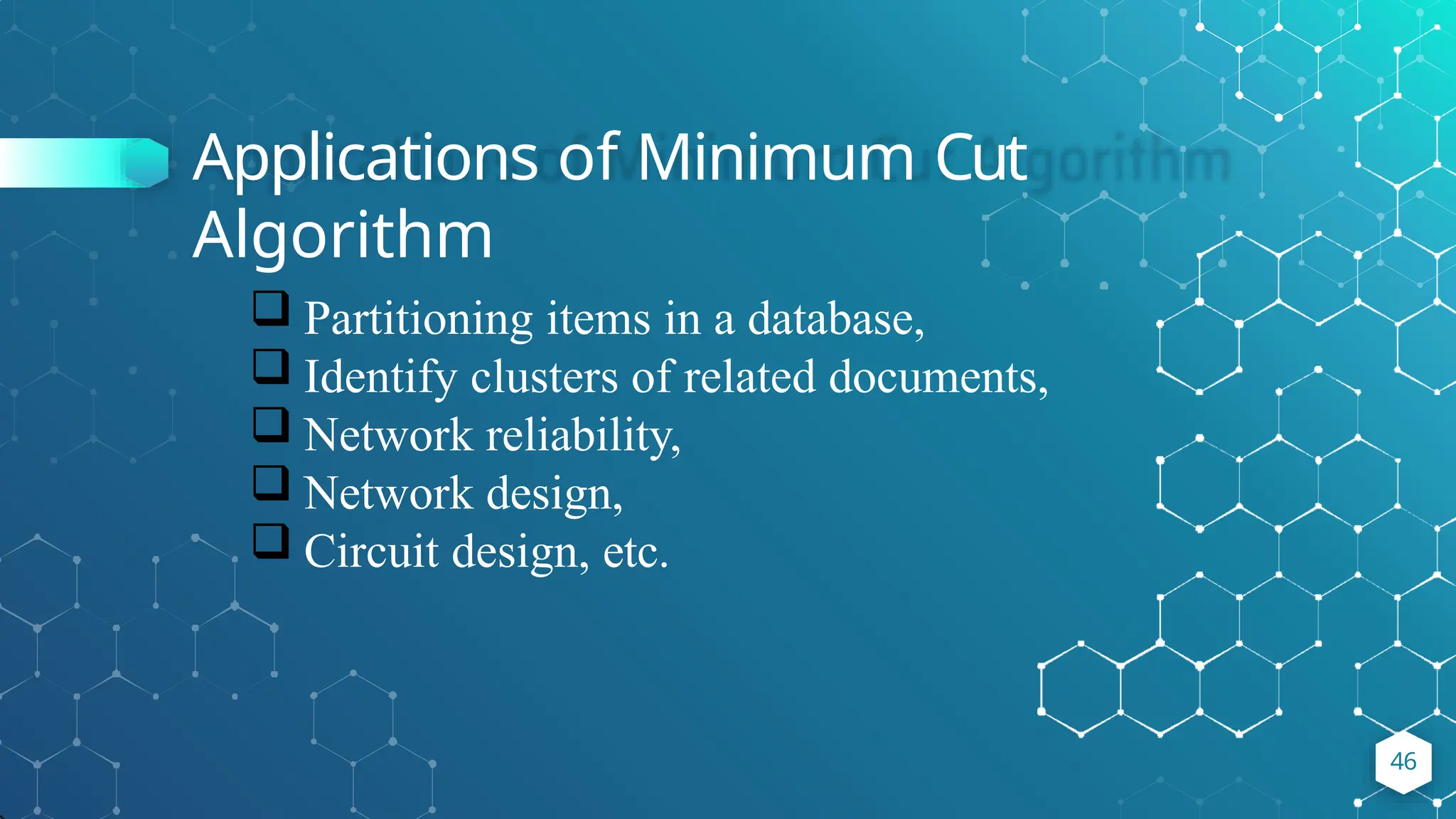Applications of Minimum Cut
Algorithm
46
 Partitioning items in a database,
 Identify clusters of related documents,
 Network reliability,
 Network design,
 Circuit design, etc.
 