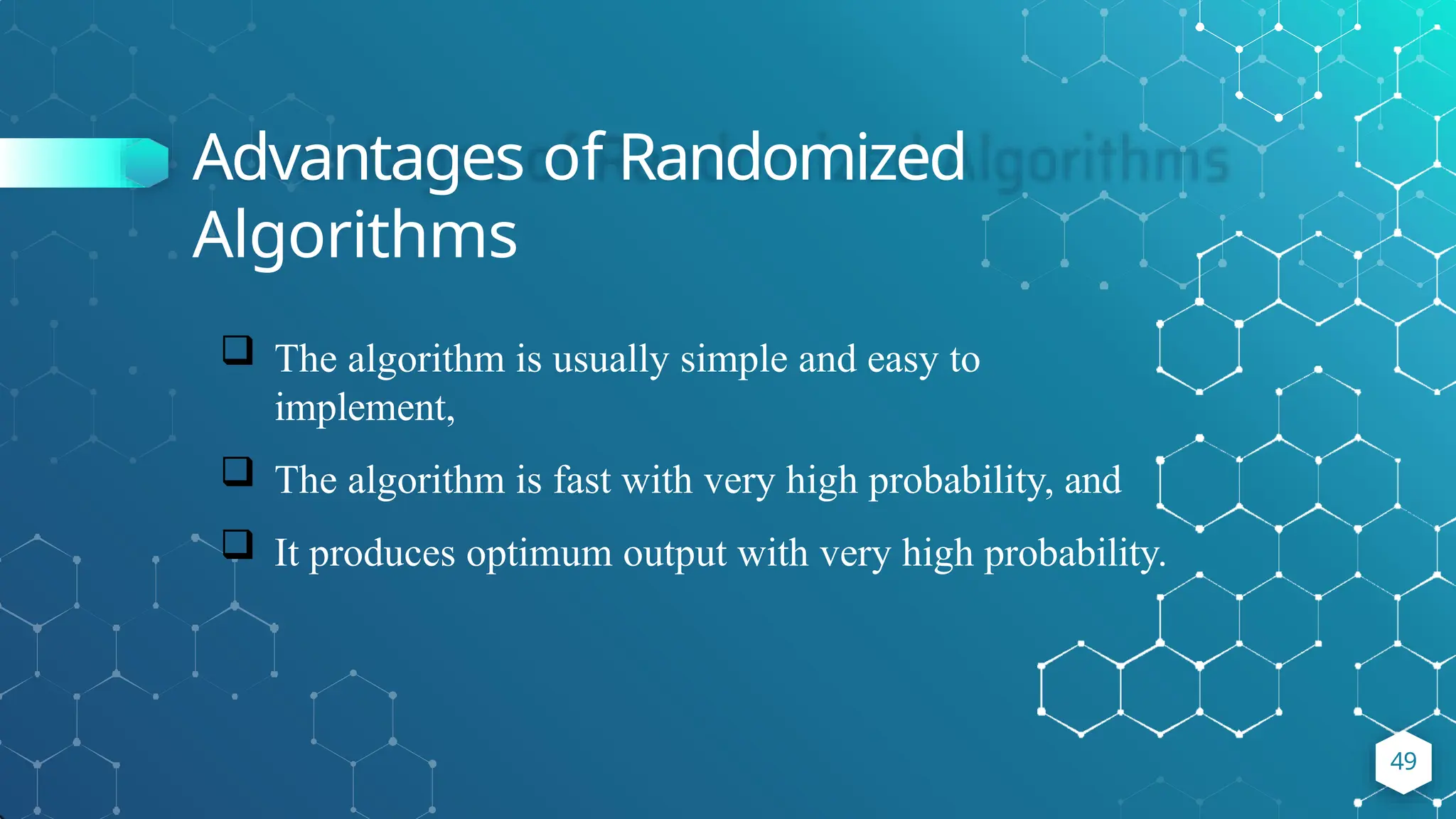 Advantages of Randomized
Algorithms
49
 The algorithm is usually simple and easy to
implement,
 The algorithm is fast with very high probability, and
 It produces optimum output with very high probability.
 
