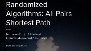 Randomized
Algorithms: All Pairs
Shortest Path
Instructor: Dr. S. N. Hashemi
Lecturer: Mohammad Akbarizadeh
m.akbarizadeh@aut.ac.ir
 