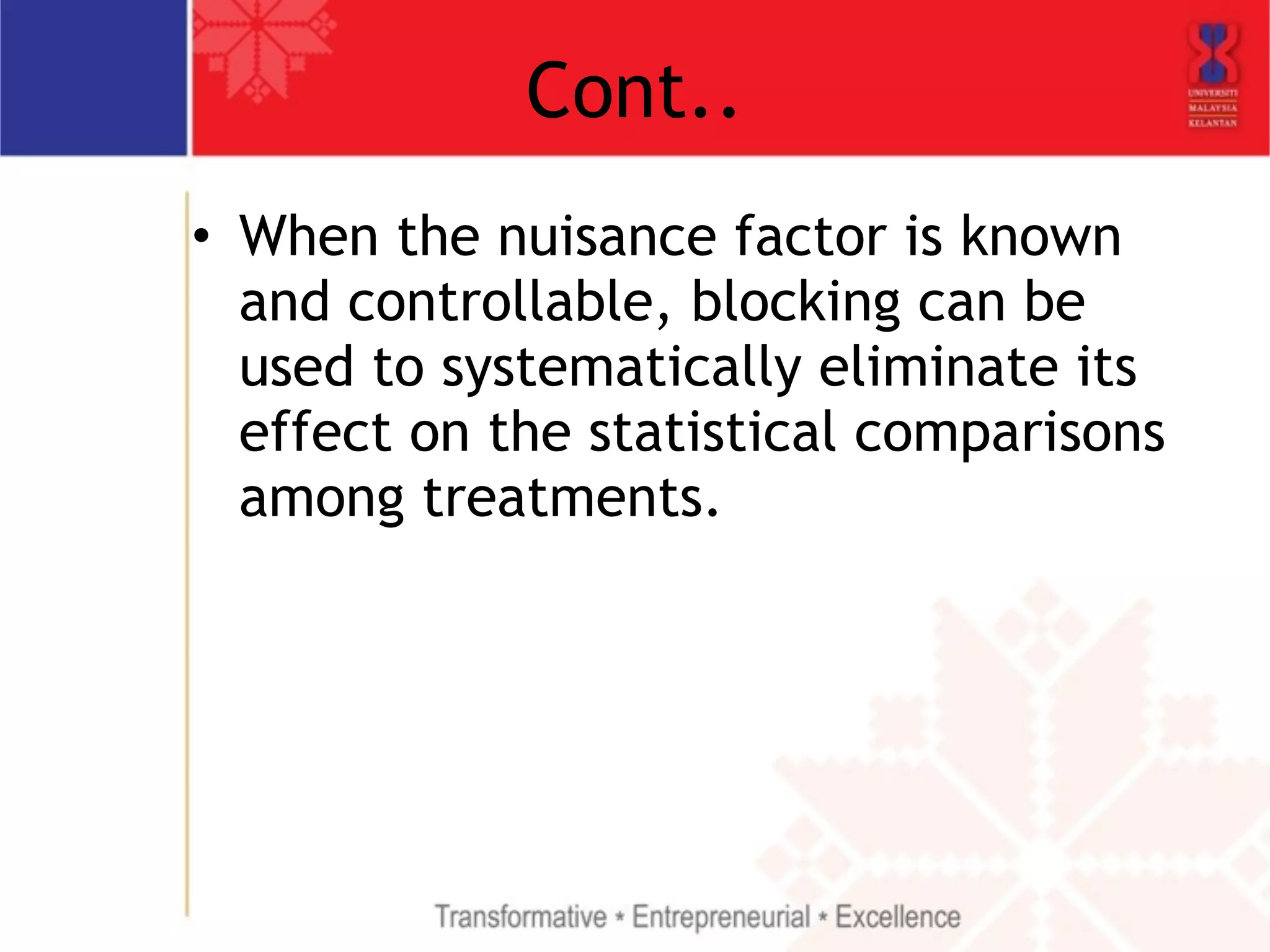 Cont.. 
• When the nuisance factor is known 
and controllable, blocking can be 
used to systematically eliminate its 
effect on the statistical comparisons 
among treatments. 
 