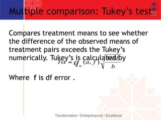 Multiple comparison: Tukey’s test 
Compares treatment means to see whether 
the difference of the observed means of 
treatment pairs exceeds the Tukey’s 
numerically. Tukey’s q is calculated MSE 
by 
T α = 
(a, f ) ! 
α 
b 
Where f is df error . 
 