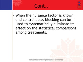 Cont.. 
• When the nuisance factor is known 
and controllable, blocking can be 
used to systematically eliminate its 
effect on the statistical comparisons 
among treatments. 
 