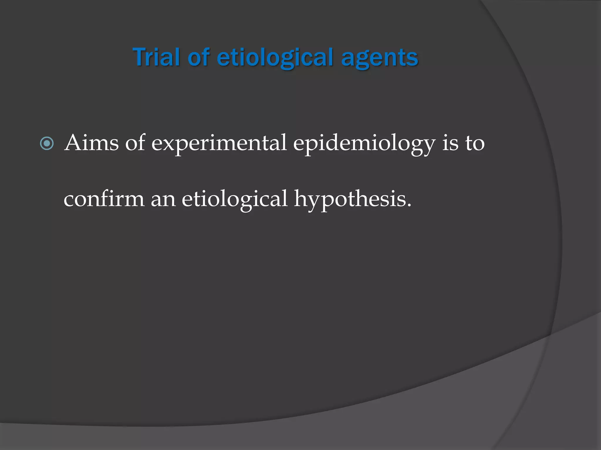 Trial of etiological agents
 Aims of experimental epidemiology is to
confirm an etiological hypothesis.
 