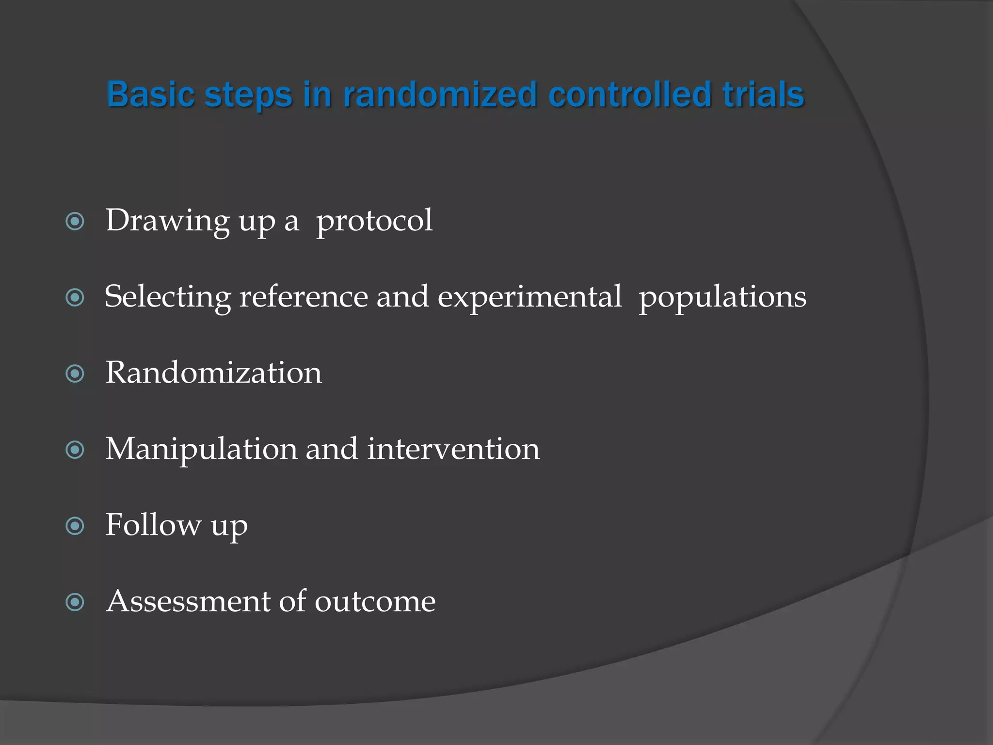 Basic steps in randomized controlled trials
 Drawing up a protocol
 Selecting reference and experimental populations
 Randomization
 Manipulation and intervention
 Follow up
 Assessment of outcome
 