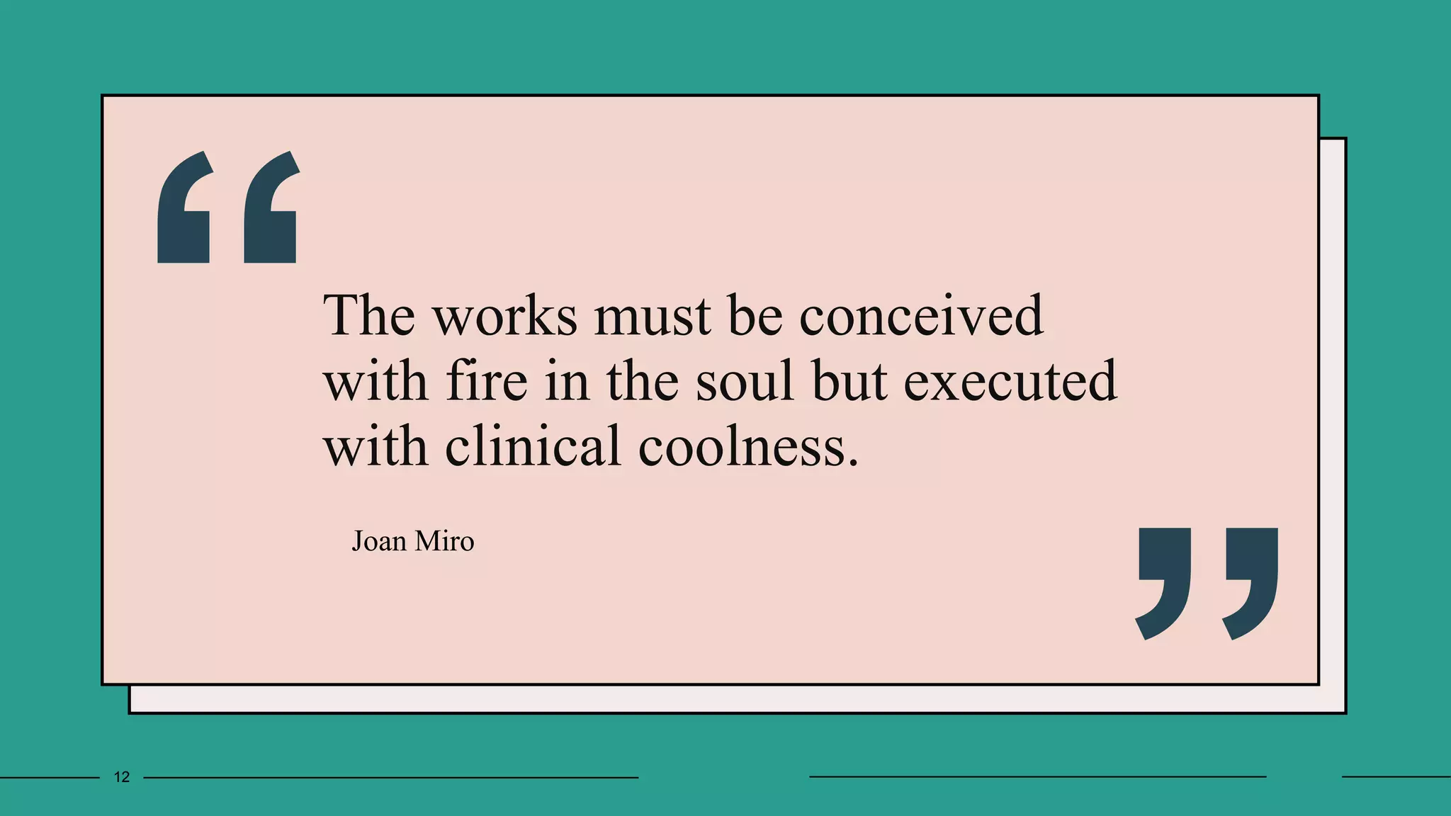 The works must be conceived
with fire in the soul but executed
with clinical coolness.
Joan Miro
12
 