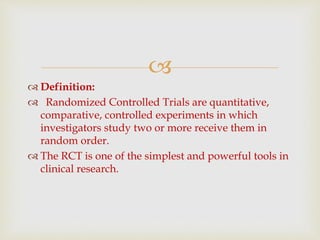 
 Definition:
 Randomized Controlled Trials are quantitative,
comparative, controlled experiments in which
investigator...