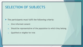 SELECTION OF SUBJECTS
 The participants must fulfil the following criteria:
a. Give informed consent
b. Should be representative of the population to which they belong.
c. Qualified or eligible for trial
 