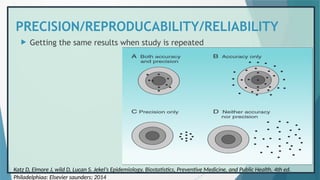 PRECISION/REPRODUCABILITY/RELIABILITY
 Getting the same results when study is repeated
Katz D, Elmore J, wild D, Lucan S. Jekel’s Epidemiology, Biostatistics, Preventive Medicine, and Public Health. 4th ed.
Philadelphiaa: Elsevier saunders; 2014
 