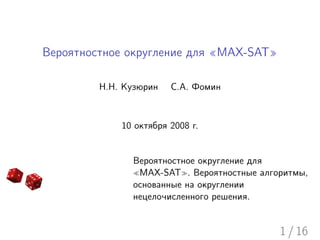 Вероятностное округление для «MAX-SAT»

         Н.Н. Кузюрин   С.А. Фомин



             10 октября 2008 г.


               Вероятностное округление для
                MAX-SAT . Вероятностные алгоритмы,
               основанные на округлении
               нецелочисленного решения.


                                            1 / 16
 