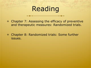 Reading
ò  Chapter 7: Assessing the efficacy of preventive
and therapeutic measures: Randomized trials.
ò  Chapter 8: Randomized trials: Some further
issues.
 